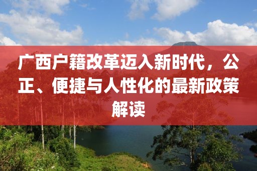 廣西戶籍改革邁入新時代，公正、便捷與人性化的最新政策解讀