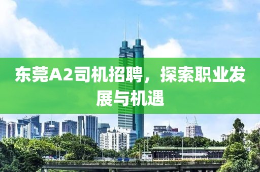 東莞A2司機招聘，探索職業(yè)發(fā)展與機遇