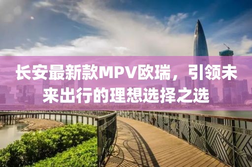 長安最新款MPV歐瑞，引領未來出行的理想選擇之選