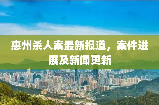 惠州殺人案最新報道，案件進展及新聞更新