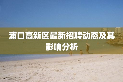 浦口高新區最新招聘動態及其影響分析