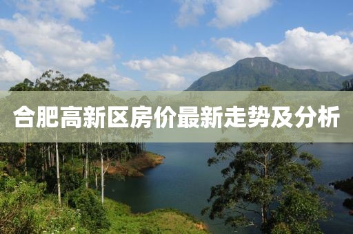 合肥高新區(qū)房價最新走勢及分析