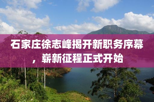 石家莊徐志峰揭開(kāi)新職務(wù)序幕，嶄新征程正式開(kāi)始