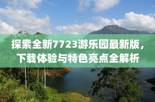 探索全新7723游樂(lè)園最新版，下載體驗(yàn)與特色亮點(diǎn)全解析