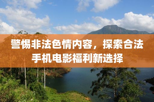 警惕非法色情內容，探索合法手機電影福利新選擇