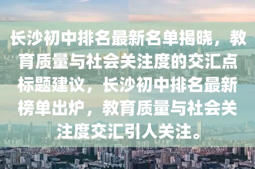 長沙初中排名最新名單揭曉，教育質量與社會關注度的交匯點標題建議，長沙初中排名最新榜單出爐，教育質量與社會關注度交匯引人關注。