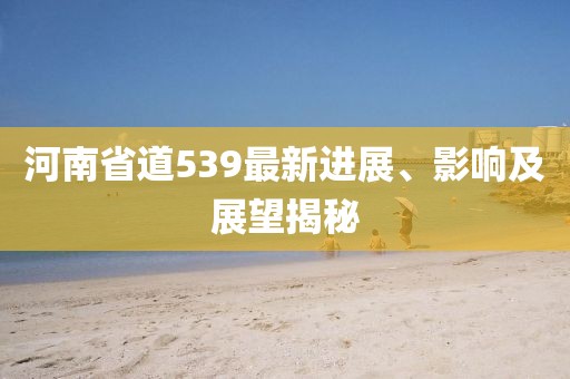 河南省道539最新進展、影響及展望揭秘