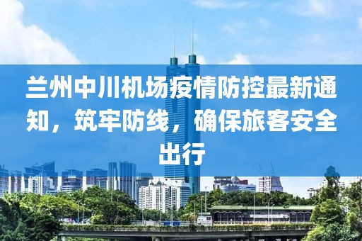 蘭州中川機場疫情防控最新通知，筑牢防線，確保旅客安全出行