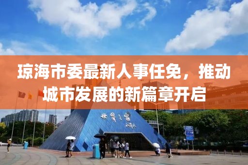 瓊海市委最新人事任免，推動(dòng)城市發(fā)展的新篇章開啟