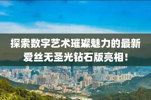 探索數字藝術璀璨魅力的最新愛絲無圣光鉆石版亮相！