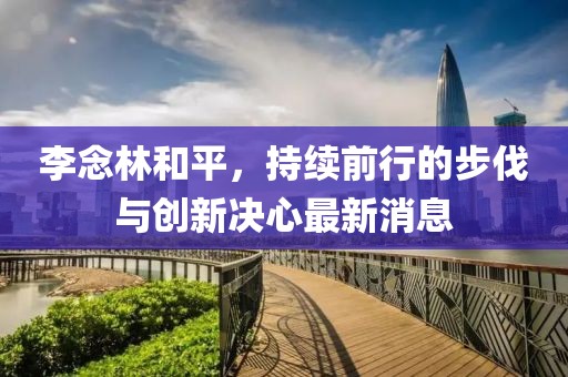 李念林和平，持續前行的步伐與創新決心最新消息