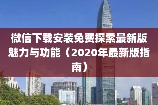 微信下載安裝免費探索最新版魅力與功能（2020年最新版指南）