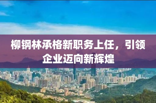 柳鋼林承格新職務上任，引領企業邁向新輝煌