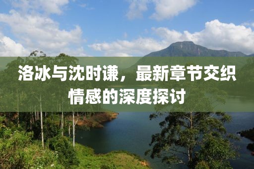 洛冰與沈時謙，最新章節交織情感的深度探討