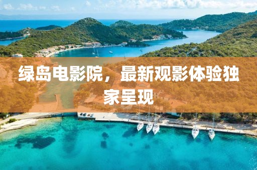 綠島電影院，最新觀影體驗獨家呈現