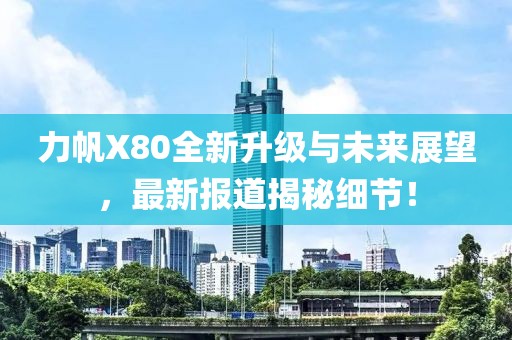 力帆X80全新升級與未來展望，最新報道揭秘細節(jié)！