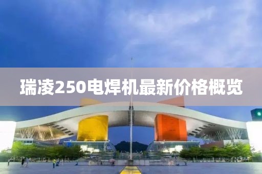 瑞凌250電焊機最新價格概覽