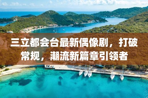 三立都會臺最新偶像劇，打破常規，潮流新篇章引領者