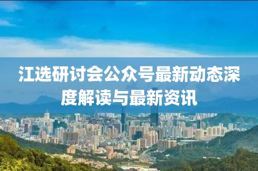 江選研討會公眾號最新動態深度解讀與最新資訊