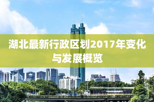 湖北最新行政區劃2017年變化與發展概覽