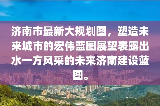 濟南市最新大規劃圖，塑造未來城市的宏偉藍圖展望表露出水一方風采的未來濟南建設藍圖。