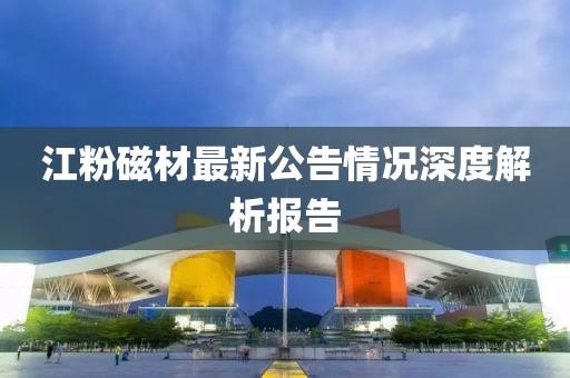 江粉磁材最新公告情況深度解析報告