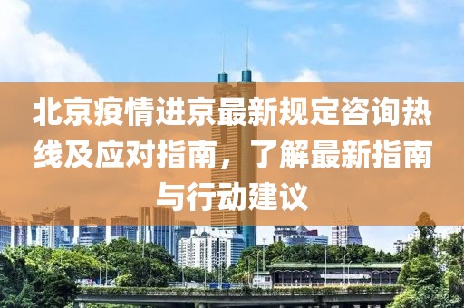 北京疫情進(jìn)京最新規(guī)定咨詢熱線及應(yīng)對(duì)指南，了解最新指南與行動(dòng)建議