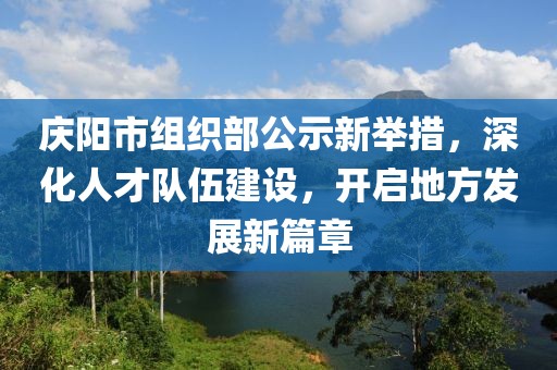 慶陽市組織部公示新舉措，深化人才隊伍建設(shè)，開啟地方發(fā)展新篇章